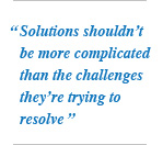 Solutions shouldn't be more complicated than the challenges they're trying to resolve